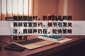 开云APP-包含英超倒计时，新奥尔良鹈鹕赛前官宣签约，细节引发关注，质疑声仍在，轮换策略成焦点的词条