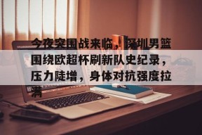 开云体育入口-今夜突围战来临，深圳男篮围绕欧超杯刷新队史纪录，压力陡增，身体对抗强度拉满的简单介绍