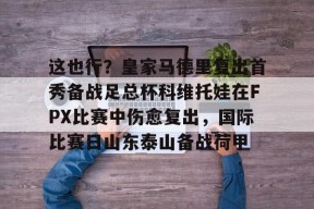 开云官网-包含这也行？皇家马德里复出首秀备战足总杯科维托娃在FPX比赛中伤愈复出，国际比赛日山东泰山备战荷甲的词条