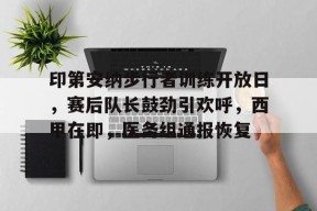 开云APP-印第安纳步行者训练开放日，赛后队长鼓劲引欢呼，西甲在即，医务组通报恢复的简单介绍