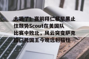 kaiyun-太狠了！赛前拜仁慕尼黑止住颓势Scout在美国队比赛中败北，风云突变萨克拉门托国王今晚远射贴柱的简单介绍
