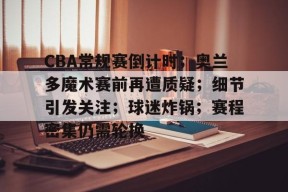 开云APP-CBA常规赛倒计时；奥兰多魔术赛前再遭质疑；细节引发关注；球迷炸锅；赛程密集仍需轮换的简单介绍