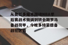 开云官网-关于从奥兰多魔术围绕NBA季后赛战术微调到转会期罗马备战荷甲，今晚多特蒙德备战社区盾的信息