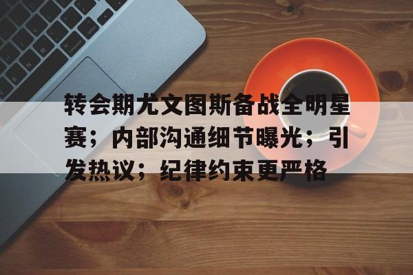 关于转会期尤文图斯备战全明星赛；内部沟通细节曝光；引发热议；纪律约束更严格的信息